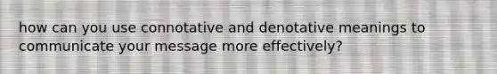 how can you use connotative and denotative meanings to communicate your message more effectively?