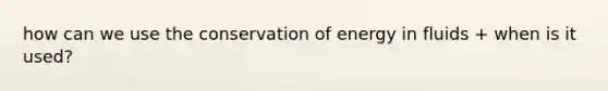 how can we use the conservation of energy in fluids + when is it used?