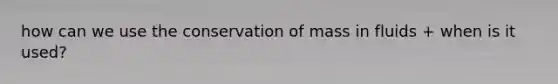 how can we use the conservation of mass in fluids + when is it used?