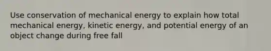 Use conservation of mechanical energy to explain how total mechanical energy, kinetic energy, and potential energy of an object change during free fall