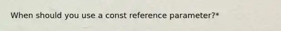 When should you use a const reference parameter?*