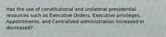 Has the use of constitutional and unilateral presidential resources such as Executive Orders, Executive privileges, Appointments, and Centralized administration increased or decreased?