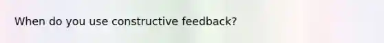 When do you use constructive feedback?