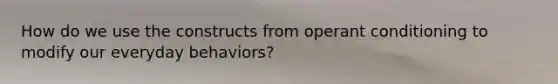 How do we use the constructs from operant conditioning to modify our everyday behaviors?