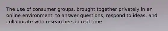 The use of consumer groups, brought together privately in an online environment, to answer questions, respond to ideas, and collaborate with researchers in real time