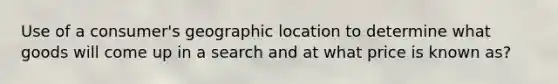 Use of a consumer's geographic location to determine what goods will come up in a search and at what price is known as?