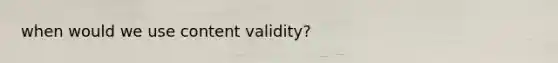 when would we use content validity?