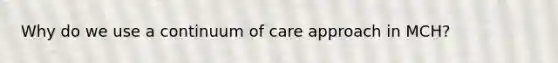 Why do we use a continuum of care approach in MCH?