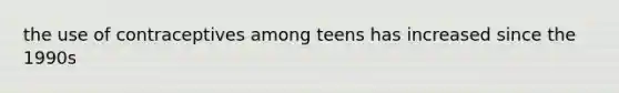 the use of contraceptives among teens has increased since the 1990s