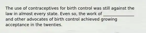 The use of contraceptives for birth control was still against the law in almost every state. Even so, the work of _______________ and other advocates of birth control achieved growing acceptance in the twenties.