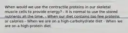 When would we use the contractile proteins in our skeletal muscle cells to provide energy? - It is normal to use the stored nutrients all the time. - When our diet contains too few proteins or calories - When we are on a high-carbohydrate diet - When we are on a high-protein diet.