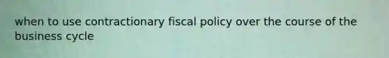 when to use contractionary fiscal policy over the course of the business cycle