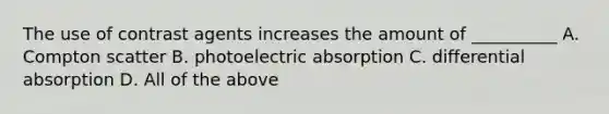 The use of contrast agents increases the amount of __________ A. Compton scatter B. photoelectric absorption C. differential absorption D. All of the above