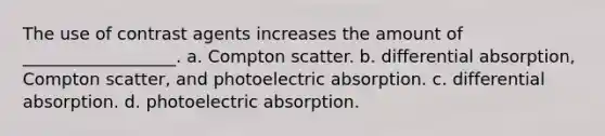 The use of contrast agents increases the amount of __________________. a. Compton scatter. b. differential absorption, Compton scatter, and photoelectric absorption. c. differential absorption. d. photoelectric absorption.