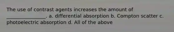 The use of contrast agents increases the amount of ________________. a. differential absorption b. Compton scatter c. photoelectric absorption d. All of the above