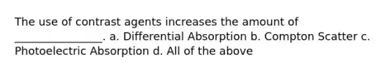 The use of contrast agents increases the amount of ________________. a. Differential Absorption b. Compton Scatter c. Photoelectric Absorption d. All of the above