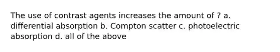 The use of contrast agents increases the amount of ? a. differential absorption b. Compton scatter c. photoelectric absorption d. all of the above