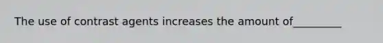 The use of contrast agents increases the amount of_________