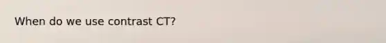 When do we use contrast CT?