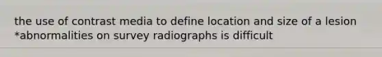 the use of contrast media to define location and size of a lesion *abnormalities on survey radiographs is difficult