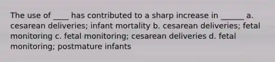 The use of ____ has contributed to a sharp increase in ______ a. cesarean deliveries; infant mortality b. cesarean deliveries; fetal monitoring c. fetal monitoring; cesarean deliveries d. fetal monitoring; postmature infants