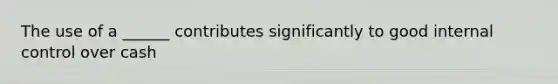 The use of a ______ contributes significantly to good internal control over cash