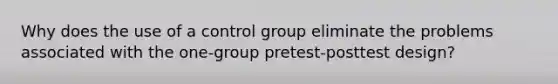 Why does the use of a control group eliminate the problems associated with the one-group pretest-posttest design?