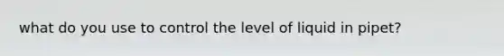 what do you use to control the level of liquid in pipet?