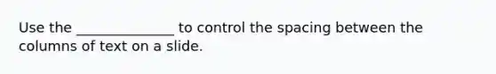 Use the ______________ to control the spacing between the columns of text on a slide.