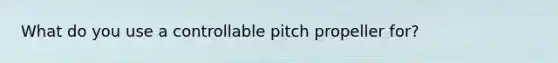 What do you use a controllable pitch propeller for?