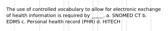 The use of controlled vocabulary to allow for electronic exchange of health information is required by _____. a. SNOMED CT b. EDMS c. Personal health record (PHR) d. HITECH