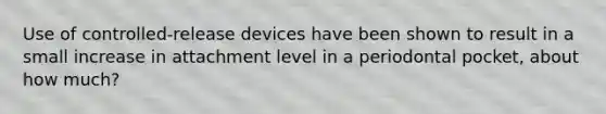 Use of controlled-release devices have been shown to result in a small increase in attachment level in a periodontal pocket, about how much?