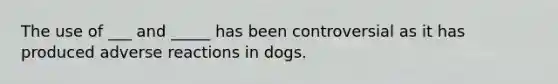 The use of ___ and _____ has been controversial as it has produced adverse reactions in dogs.