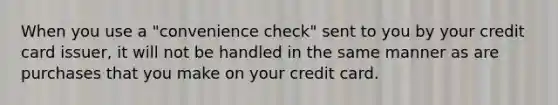 When you use a "convenience check" sent to you by your credit card issuer, it will not be handled in the same manner as are purchases that you make on your credit card.