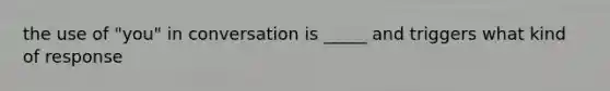 the use of "you" in conversation is _____ and triggers what kind of response