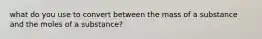 what do you use to convert between the mass of a substance and the moles of a substance?