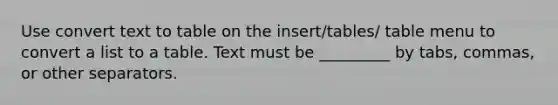 Use convert text to table on the insert/tables/ table menu to convert a list to a table. Text must be _________ by tabs, commas, or other separators.