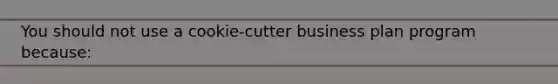 You should not use a cookie-cutter business plan program because: