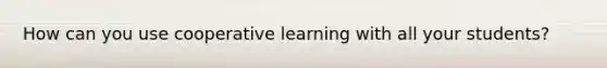 How can you use cooperative learning with all your students?