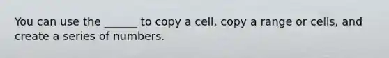 You can use the ______ to copy a cell, copy a range or cells, and create a series of numbers.