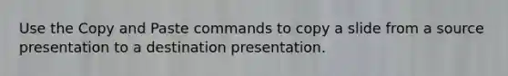 Use the Copy and Paste commands to copy a slide from a source presentation to a destination presentation.