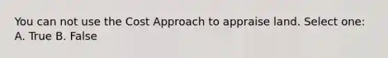 You can not use the Cost Approach to appraise land. Select one: A. True B. False