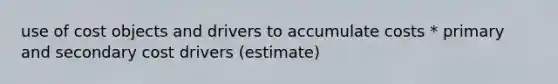 use of cost objects and drivers to accumulate costs * primary and secondary cost drivers (estimate)