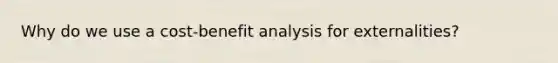 Why do we use a cost-benefit analysis for externalities?