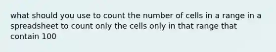 what should you use to count the number of cells in a range in a spreadsheet to count only the cells only in that range that contain 100