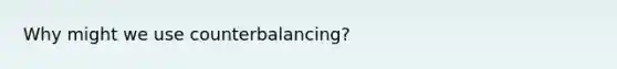 Why might we use counterbalancing?