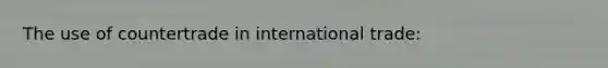 The use of countertrade in international trade: