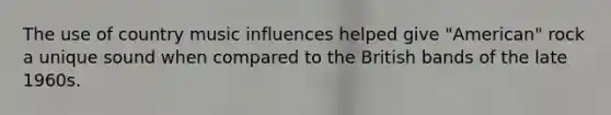 The use of country music influences helped give "American" rock a unique sound when compared to the British bands of the late 1960s.