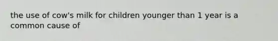 the use of cow's milk for children younger than 1 year is a common cause of