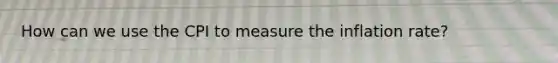 How can we use the CPI to measure the inflation rate?